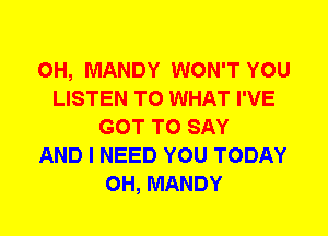 0H, MANDY WON'T YOU
LISTEN TO WHAT I'VE
GOT TO SAY
AND I NEED YOU TODAY
0H, MANDY