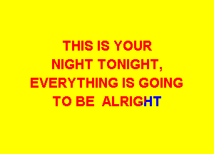 THIS IS YOUR
NIGHT TONIGHT,
EVERYTHING IS GOING
TO BE ALRIGHT