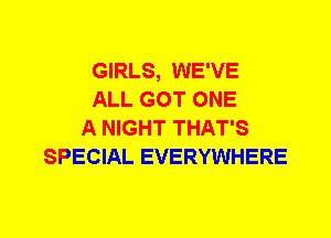 GIRLS, WE'VE
ALL GOT ONE
A NIGHT THAT'S
SPECIAL EVERYWHERE