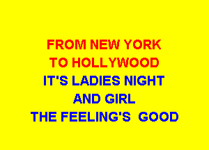 FROM NEW YORK
T0 HOLLYWOOD
IT'S LADIES NIGHT
AND GIRL
THE FEELING'S GOOD
