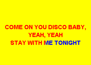 COME ON YOU DISCO BABY,
YEAH, YEAH
STAY WITH ME TONIGHT