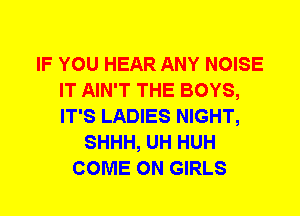 IF YOU HEAR ANY NOISE
IT AIN'T THE BOYS,
IT'S LADIES NIGHT,

SHHH, UH HUH
COME ON GIRLS
