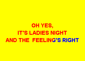 0H YES,
IT'S LADIES NIGHT
AND THE FEELING'S RIGHT
