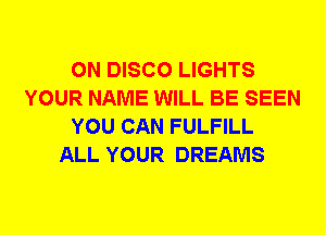 0N DISCO LIGHTS
YOUR NAME WILL BE SEEN
YOU CAN FULFILL
ALL YOUR DREAMS