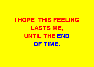 I HOPE THIS FEELING
LASTS ME,
UNTIL THE END
OF TIME.