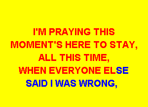 I'M PRAYING THIS
MOMENT'S HERE TO STAY,
ALL THIS TIME,
WHEN EVERYONE ELSE
SAID I WAS WRONG,