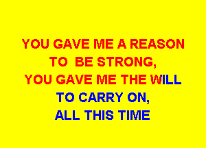 YOU GAVE ME A REASON
TO BE STRONG,
YOU GAVE ME THE WILL
TO CARRY ON,

ALL THIS TIME