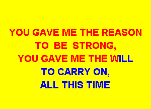 YOU GAVE ME THE REASON
TO BE STRONG,
YOU GAVE ME THE WILL
TO CARRY ON,
ALL THIS TIME