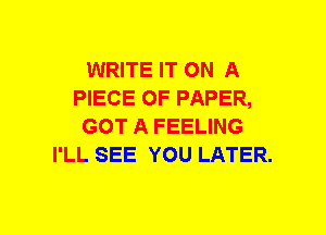 WRITE IT ON A
PIECE OF PAPER,
GOT A FEELING
I'LL SEE YOU LATER.