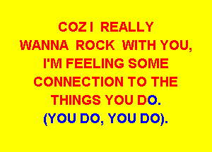 coz I REALLY
WANNA ROCK WITH YOU,
I'M FEELING SOME
CONNECTION TO THE
THINGS YOU DO.
(YOU DO, YOU DO).