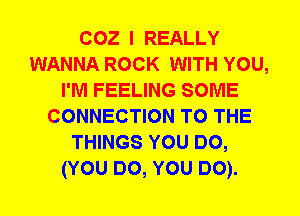 coz I REALLY
WANNA ROCK WITH YOU,
I'M FEELING SOME
CONNECTION TO THE
THINGS YOU DO,
(YOU DO, YOU DO).