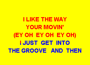 I LIKE THE WAY
YOUR MOVIN'
(EY 0H EY 0H EY OH)
I JUST GET INTO
THE GROOVE AND THEN