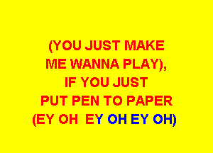 (YOU JUST MAKE
ME WANNA PLAY),
IF YOU JUST
PUT PEN 'ro PAPER
(EY 0H EY OH EY 0H)