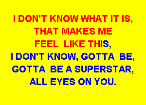 I DON'T KNOW WHAT IT IS,
THAT MAKES ME
FEEL LIKE THIS,

I DON'T KNOW, GOTTA BE,

GOTTA BE A SUPERSTAR,

ALL EYES ON YOU.