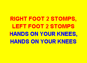 RIGHT FOOT 2 STOMPS,
LEFT FOOT 2 STOMPS
HANDS ON YOUR KNEES,
HANDS ON YOUR KNEES