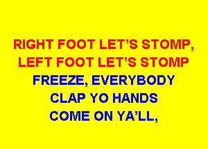 RIGHT FOOT LETS STOMP,
LEFT FOOT LETS STOMP
FREEZE, EVERYBODY
CLAP Y0 HANDS
COME ON YNLL,