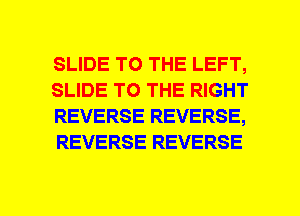 SLIDE TO THE LEFT,
SLIDE TO THE RIGHT
REVERSE REVERSE,
REVERSE REVERSE