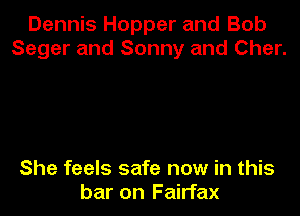 Dennis Hopper and Bob
Sager and Sonny and Cher.

She feels safe now in this
bar on Fairfax
