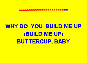 xkkkkkkkkkttttkkkkkkkkkt

WHY DO YOU BUILD ME UP
(BUILD ME UP)
BUTTERCUP, BABY