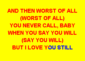 AND THEN WORST OF ALL
(WORST OF ALL)
YOU NEVER CALL, BABY
WHEN YOU SAY YOU WILL
(SAY YOU WILL)
BUT I LOVE YOU STILL