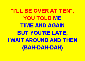 I'LL BE OVER AT TEN,
YOU TOLD ME
TIME AND AGAIN
BUT YOU'RE LATE,
I WAIT AROUND AND THEN
(BAH-DAH-DAH)