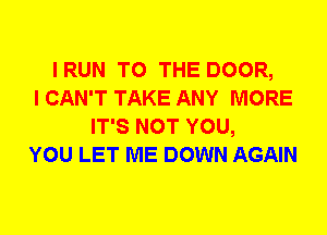 IRUN TO THE DOOR,
I CAN'T TAKE ANY MORE
IT'S NOT YOU,
YOU LET ME DOWN AGAIN