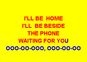 I'LL BE HOME
I'LL BE BESIDE
THE PHONE
WAITING FOR YOU
000-00-000, 000-00-00