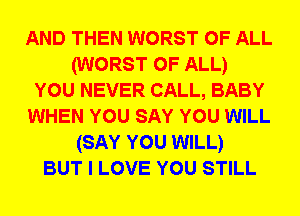 AND THEN WORST OF ALL
(WORST OF ALL)
YOU NEVER CALL, BABY
WHEN YOU SAY YOU WILL
(SAY YOU WILL)
BUT I LOVE YOU STILL