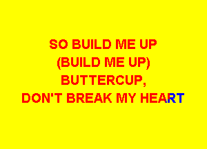 so BUILD ME UP
(BUILD ME UP)
BUTTERCUP,

DON'T BREAK MY HEART