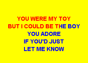 YOU WERE MY TOY
BUT I COULD BE THE BOY
YOU ADORE
IF YOU'D JUST
LET ME KNOW