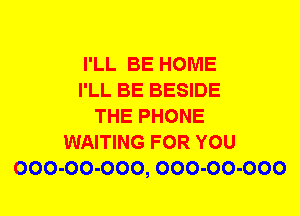 I'LL BE HOME
I'LL BE BESIDE
THE PHONE
WAITING FOR YOU
000-00-000, 000-00-000