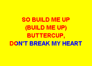 so BUILD ME UP
(BUILD ME UP)
BUTTERCUP,

DON'T BREAK MY HEART