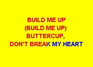 BUILD ME UP
(BUILD ME UP)
BUTTERCUP,
DON'T BREAK MY HEART