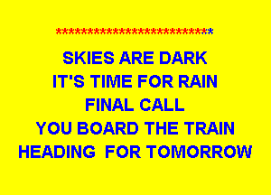 waxmmmmmmmmmmm

SKIES ARE DARK
IT'S TIME FOR RAIN
FINAL CALL
YOU BOARD THE TRAIN
HEADING FOR TOMORROW
