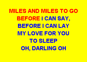 MILES AND MILES TO GO
BEFORE I CAN SAY,
BEFORE I CAN LAY
MY LOVE FOR YOU

TO SLEEP
0H, DARLING 0H