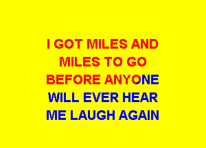 I GOT MILES AND
MILES TO GO
BEFORE ANYONE
WILL EVER HEAR
ME LAUGH AGAIN