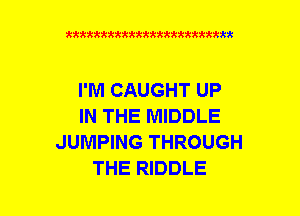 xxxxxxxxxxxxxxxxxxmmm

I'M CAUGHT UP
IN THE MIDDLE
JUMPING THROUGH
THE RIDDLE