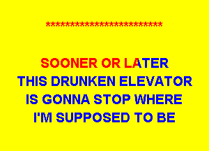 xxxxxxxxxxxxxxxxxxxxxxm

SOONER 0R LATER
THIS DRUNKEN ELEVATOR
IS GONNA STOP WHERE
I'M SUPPOSED TO BE