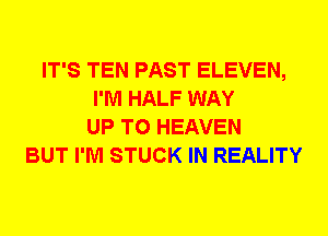 IT'S TEN PAST ELEVEN,
I'M HALF WAY
UP TO HEAVEN
BUT I'M STUCK IN REALITY