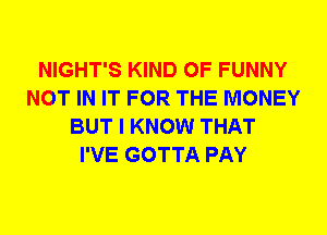 NIGHT'S KIND OF FUNNY
NOT IN IT FOR THE MONEY
BUT I KNOW THAT
I'VE GOTTA PAY