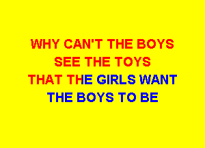 WHY CAN'T THE BOYS
SEE THE TOYS
THAT THE GIRLS WANT
THE BOYS TO BE