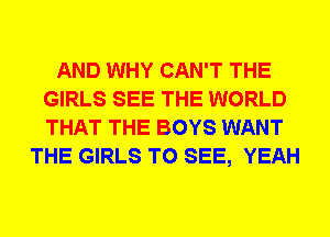 AND WHY CAN'T THE
GIRLS SEE THE WORLD
THAT THE BOYS WANT

THE GIRLS TO SEE, YEAH