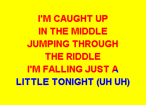 I'M CAUGHT UP
IN THE MIDDLE
JUMPING THROUGH
THE RIDDLE
I'M FALLING JUST A
LITTLE TONIGHT (UH UH)