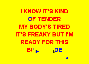 I KNOW IT'S KIND
OF TENDER
MY BODY'S TIRED
IT'S FREAKY BUT I'M
READY FOR THIS
BI' W LDE

u