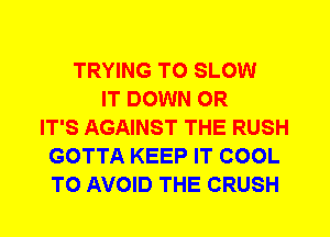 TRYING TO SLOW
IT DOWN 0R
IT'S AGAINST THE RUSH
GOTTA KEEP IT COOL
TO AVOID THE CRUSH