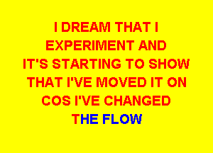 I DREAM THAT I
EXPERIMENT AND
IT'S STARTING TO SHOW
THAT I'VE MOVED IT ON
COS I'VE CHANGED
THE FLOW