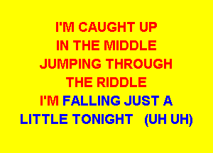 I'M CAUGHT UP
IN THE MIDDLE
JUMPING THROUGH
THE RIDDLE
I'M FALLING JUST A
LITTLE TONIGHT (UH UH)