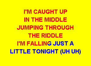 I'M CAUGHT UP
IN THE MIDDLE
JUMPING THROUGH
THE RIDDLE
I'M FALLING JUST A
LITTLE TONIGHT (UH UH)