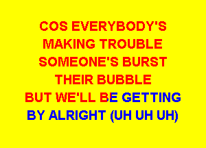 COS EVERYBODY'S
MAKING TROUBLE
SOMEONE'S BURST
THEIR BUBBLE
BUT WE'LL BE GETTING
BY ALRIGHT (UH UH UH)