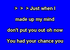 t) o o Just when I

made up my mind

don't put you out oh now

You had your chance you